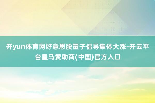 开yun体育网好意思股量子倡导集体大涨-开云平台皇马赞助商(中国)官方入口