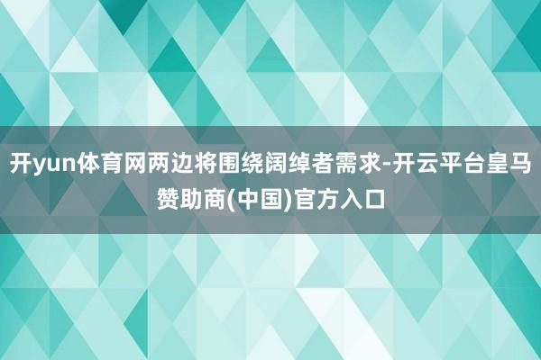 开yun体育网两边将围绕阔绰者需求-开云平台皇马赞助商(中国)官方入口