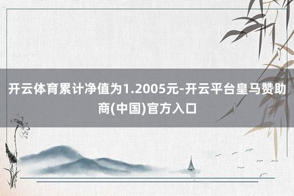 开云体育累计净值为1.2005元-开云平台皇马赞助商(中国)官方入口