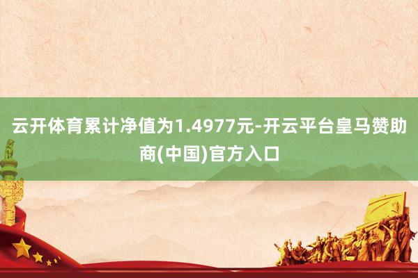 云开体育累计净值为1.4977元-开云平台皇马赞助商(中国)官方入口