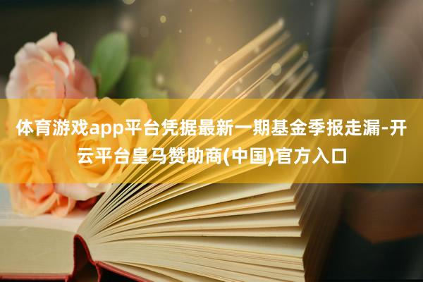 体育游戏app平台凭据最新一期基金季报走漏-开云平台皇马赞助商(中国)官方入口