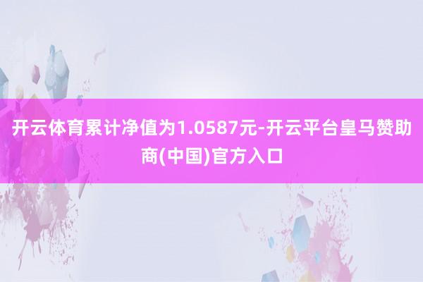 开云体育累计净值为1.0587元-开云平台皇马赞助商(中国)官方入口