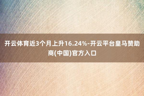 开云体育近3个月上升16.24%-开云平台皇马赞助商(中国)官方入口