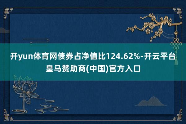 开yun体育网债券占净值比124.62%-开云平台皇马赞助商(中国)官方入口