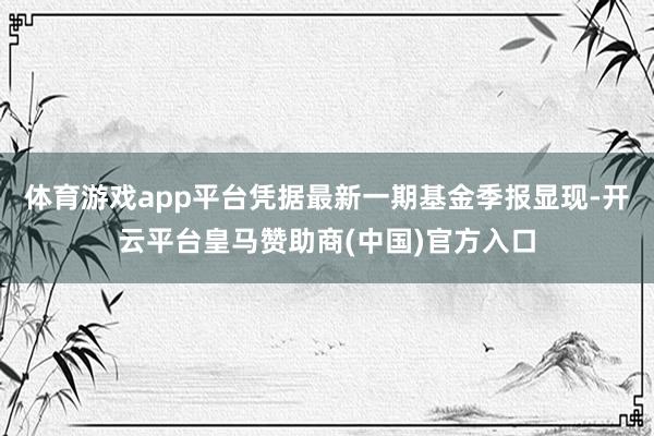 体育游戏app平台凭据最新一期基金季报显现-开云平台皇马赞助商(中国)官方入口
