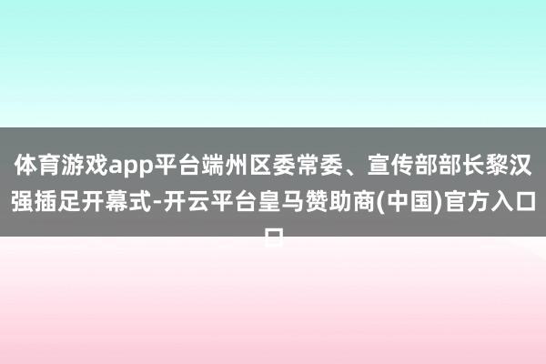 体育游戏app平台端州区委常委、宣传部部长黎汉强插足开幕式-开云平台皇马赞助商(中国)官方入口