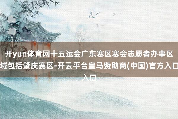 开yun体育网十五运会广东赛区赛会志愿者办事区域包括肇庆赛区-开云平台皇马赞助商(中国)官方入口