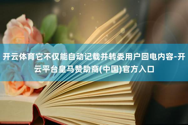 开云体育它不仅能自动记载并转委用户回电内容-开云平台皇马赞助商(中国)官方入口