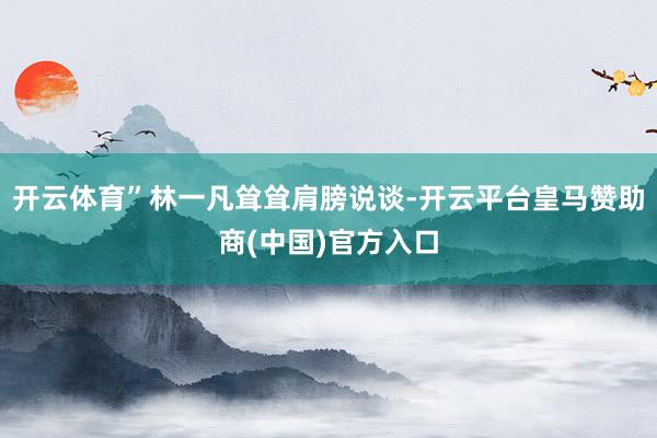 开云体育”林一凡耸耸肩膀说谈-开云平台皇马赞助商(中国)官方入口