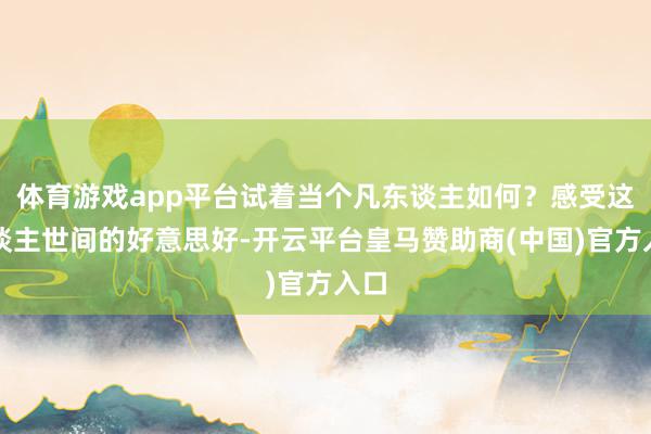 体育游戏app平台试着当个凡东谈主如何？感受这东谈主世间的好意思好-开云平台皇马赞助商(中国)官方入口