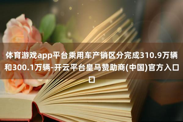 体育游戏app平台乘用车产销区分完成310.9万辆和300.1万辆-开云平台皇马赞助商(中国)官方入口