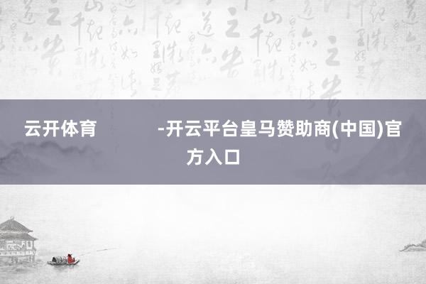 云开体育            -开云平台皇马赞助商(中国)官方入口