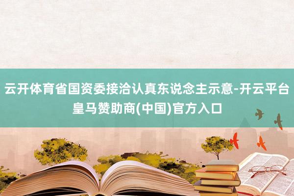 云开体育省国资委接洽认真东说念主示意-开云平台皇马赞助商(中国)官方入口