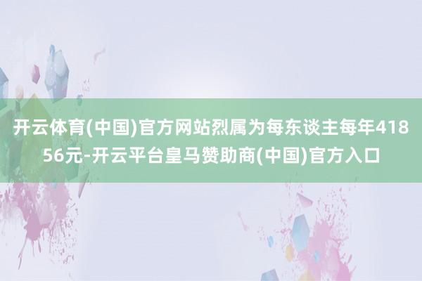 开云体育(中国)官方网站烈属为每东谈主每年41856元-开云平台皇马赞助商(中国)官方入口