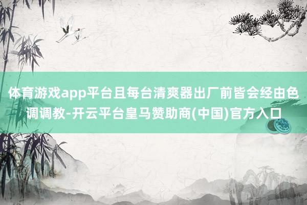体育游戏app平台且每台清爽器出厂前皆会经由色调调教-开云平台皇马赞助商(中国)官方入口