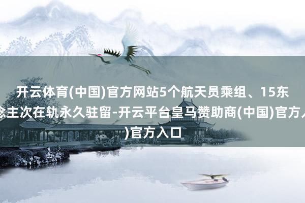 开云体育(中国)官方网站5个航天员乘组、15东说念主次在轨永久驻留-开云平台皇马赞助商(中国)官方入口