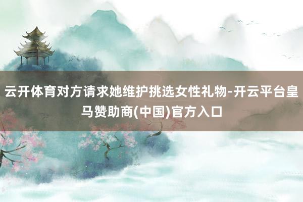 云开体育对方请求她维护挑选女性礼物-开云平台皇马赞助商(中国)官方入口