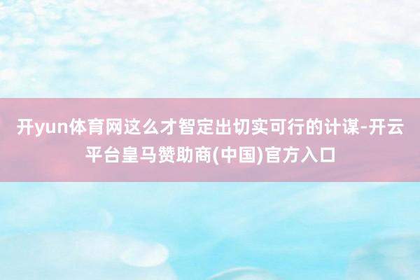 开yun体育网这么才智定出切实可行的计谋-开云平台皇马赞助商(中国)官方入口
