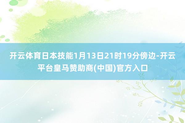 开云体育日本技能1月13日21时19分傍边-开云平台皇马赞助商(中国)官方入口