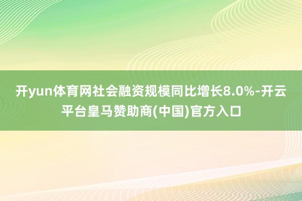 开yun体育网社会融资规模同比增长8.0%-开云平台皇马赞助商(中国)官方入口