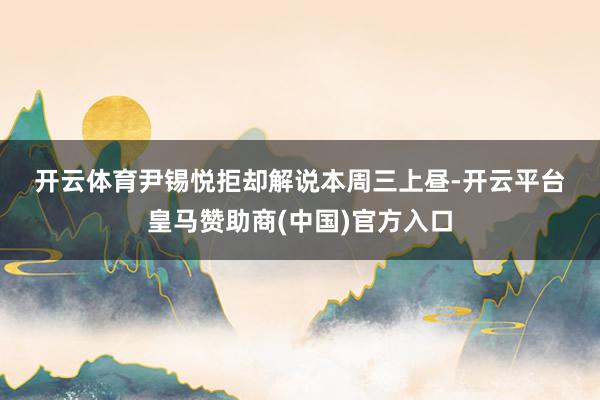 开云体育　　尹锡悦拒却解说　　本周三上昼-开云平台皇马赞助商(中国)官方入口