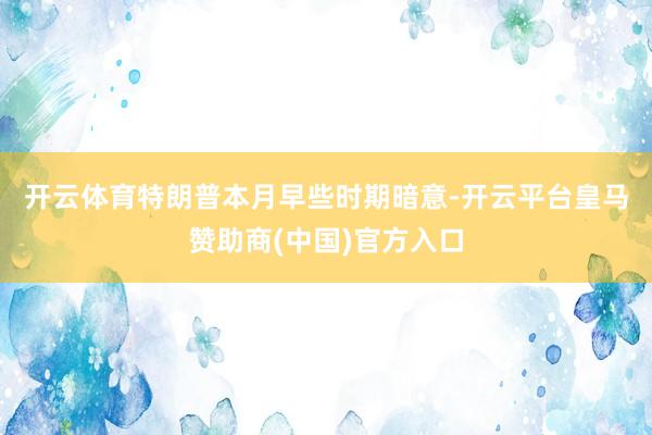 开云体育　　特朗普本月早些时期暗意-开云平台皇马赞助商(中国)官方入口