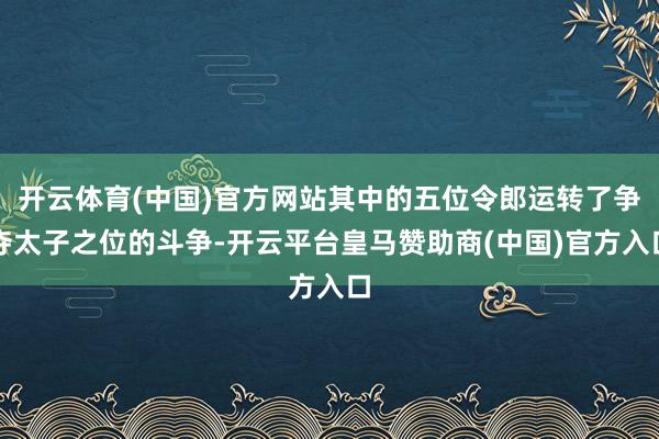 开云体育(中国)官方网站其中的五位令郎运转了争夺太子之位的斗争-开云平台皇马赞助商(中国)官方入口