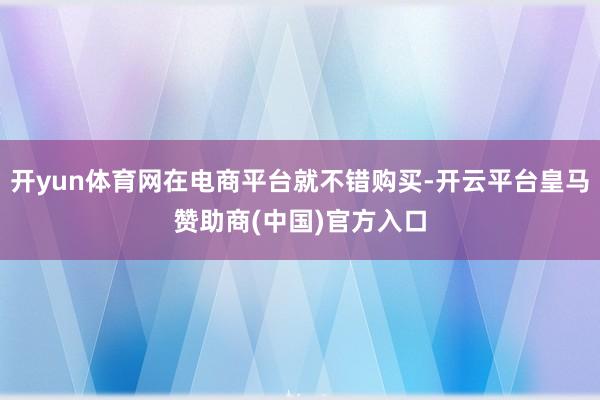 开yun体育网在电商平台就不错购买-开云平台皇马赞助商(中国)官方入口