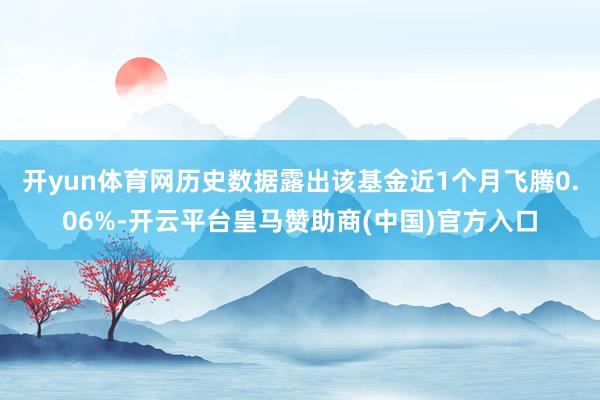 开yun体育网历史数据露出该基金近1个月飞腾0.06%-开云平台皇马赞助商(中国)官方入口