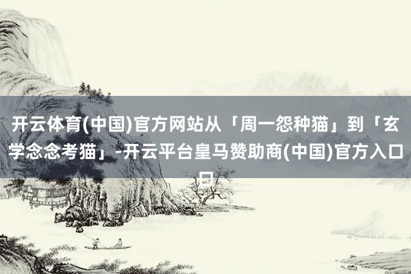 开云体育(中国)官方网站从「周一怨种猫」到「玄学念念考猫」-开云平台皇马赞助商(中国)官方入口