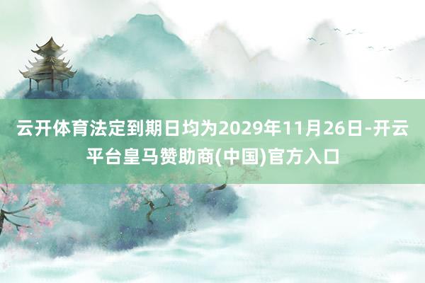 云开体育法定到期日均为2029年11月26日-开云平台皇马赞助商(中国)官方入口