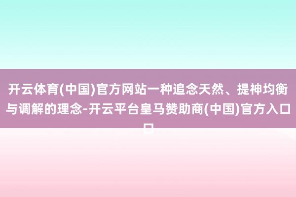 开云体育(中国)官方网站一种追念天然、提神均衡与调解的理念-开云平台皇马赞助商(中国)官方入口