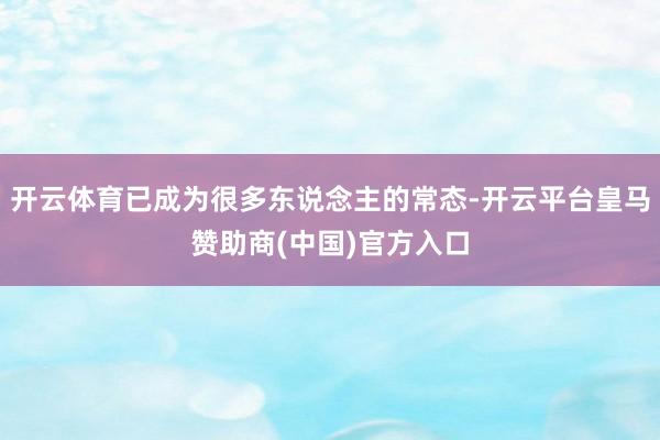 开云体育已成为很多东说念主的常态-开云平台皇马赞助商(中国)官方入口