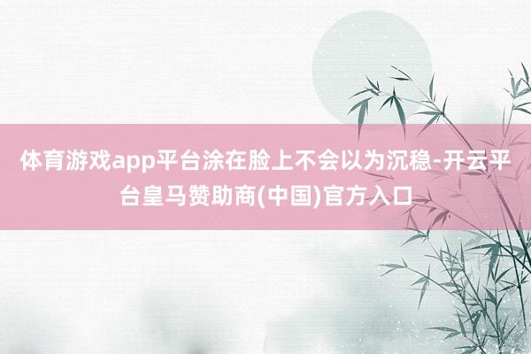 体育游戏app平台涂在脸上不会以为沉稳-开云平台皇马赞助商(中国)官方入口