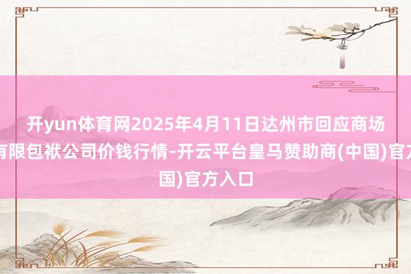 开yun体育网2025年4月11日达州市回应商场解决有限包袱公司价钱行情-开云平台皇马赞助商(中国)官方入口