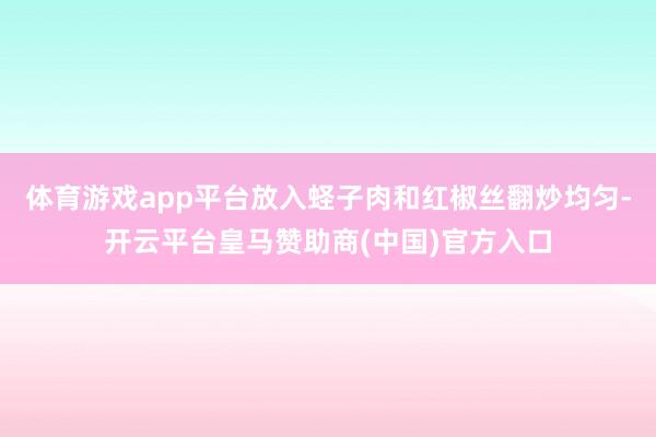 体育游戏app平台放入蛏子肉和红椒丝翻炒均匀-开云平台皇马赞助商(中国)官方入口