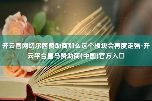 开云官网切尔西赞助商那么这个板块会再度走强-开云平台皇马赞助商(中国)官方入口