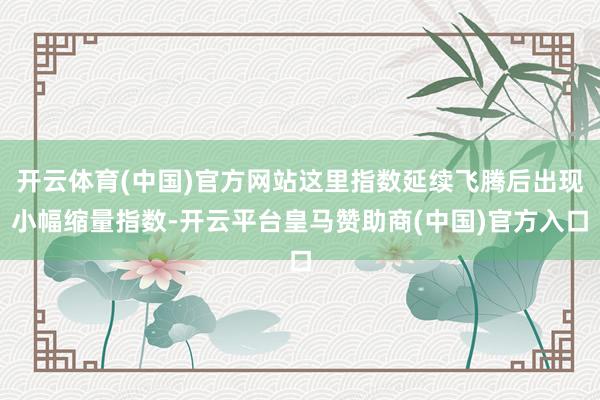 开云体育(中国)官方网站这里指数延续飞腾后出现小幅缩量指数-开云平台皇马赞助商(中国)官方入口