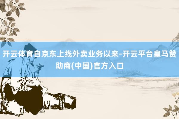 开云体育自京东上线外卖业务以来-开云平台皇马赞助商(中国)官方入口