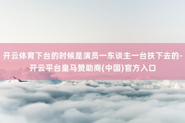 开云体育下台的时候是演员一东谈主一台扶下去的-开云平台皇马赞助商(中国)官方入口