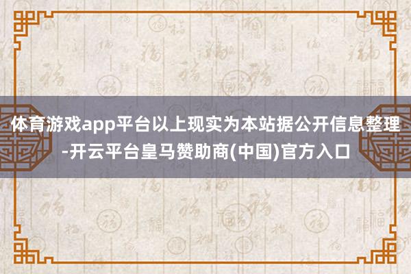 体育游戏app平台以上现实为本站据公开信息整理-开云平台皇马赞助商(中国)官方入口