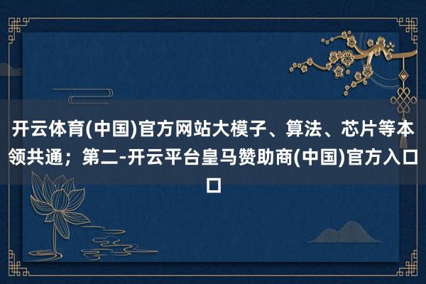 开云体育(中国)官方网站大模子、算法、芯片等本领共通；第二-开云平台皇马赞助商(中国)官方入口
