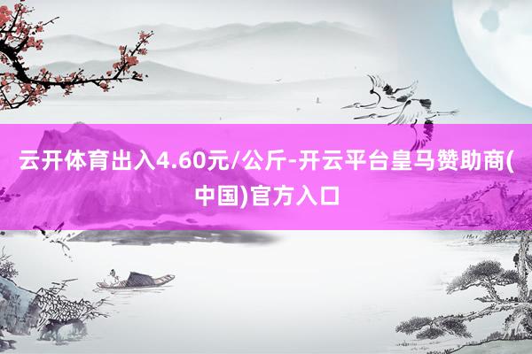 云开体育出入4.60元/公斤-开云平台皇马赞助商(中国)官方入口