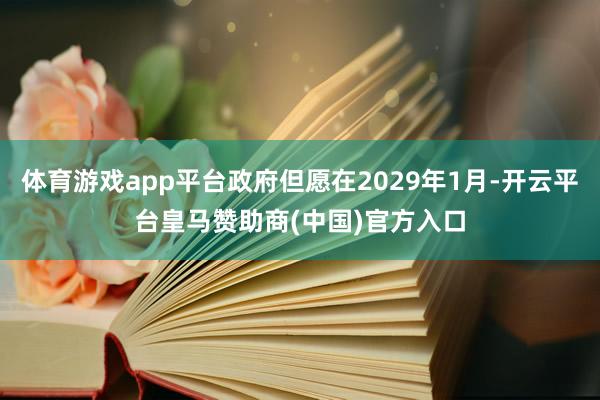 体育游戏app平台政府但愿在2029年1月-开云平台皇马赞助商(中国)官方入口