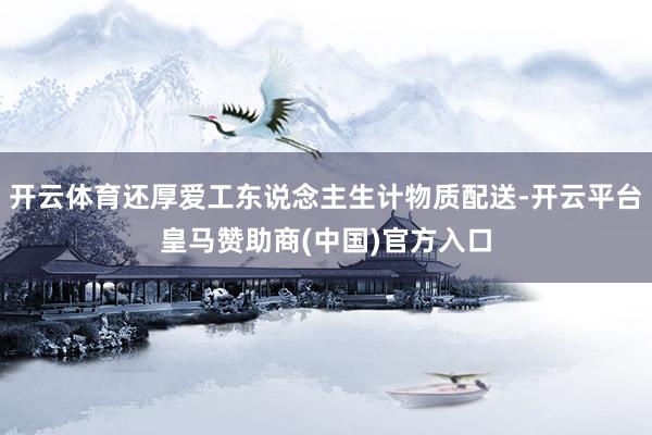 开云体育还厚爱工东说念主生计物质配送-开云平台皇马赞助商(中国)官方入口