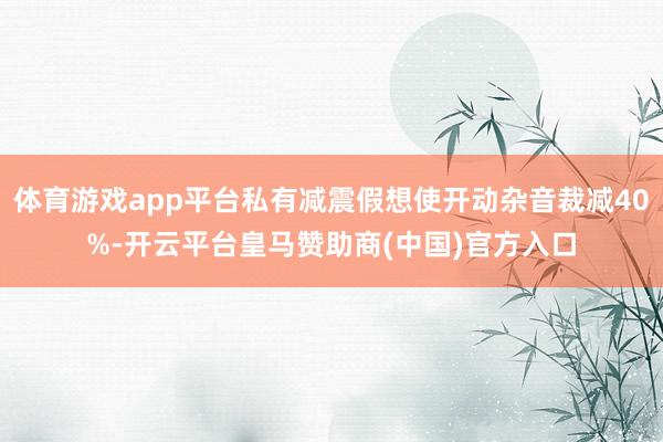 体育游戏app平台私有减震假想使开动杂音裁减40%-开云平台皇马赞助商(中国)官方入口