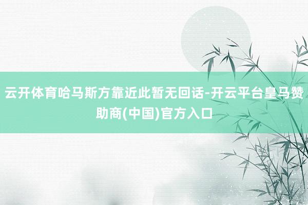 云开体育哈马斯方靠近此暂无回话-开云平台皇马赞助商(中国)官方入口