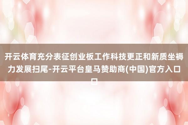 开云体育充分表征创业板工作科技更正和新质坐褥力发展扫尾-开云平台皇马赞助商(中国)官方入口