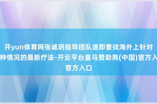 开yun体育网张诚玥指导团队速即查找海外上针对这种情况的最新疗法-开云平台皇马赞助商(中国)官方入口