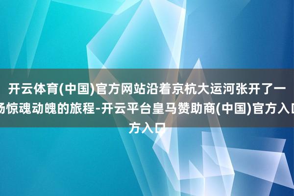 开云体育(中国)官方网站沿着京杭大运河张开了一场惊魂动魄的旅程-开云平台皇马赞助商(中国)官方入口